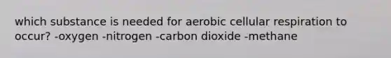 which substance is needed for aerobic cellular respiration to occur? -oxygen -nitrogen -carbon dioxide -methane