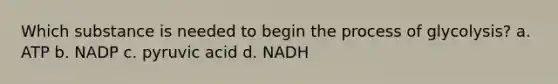 Which substance is needed to begin the process of glycolysis? a. ATP b. NADP c. pyruvic acid d. NADH