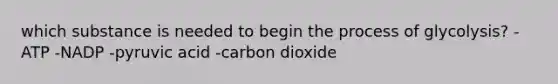 which substance is needed to begin the process of glycolysis? -ATP -NADP -pyruvic acid -carbon dioxide