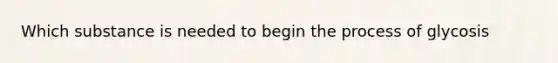 Which substance is needed to begin the process of glycosis