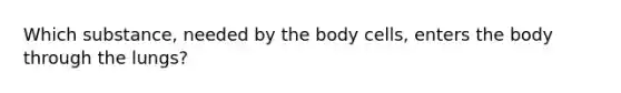 Which substance, needed by the body cells, enters the body through the lungs?