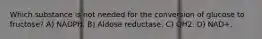 Which substance is not needed for the conversion of glucose to fructose? A) NADPH. B) Aldose reductase. C) QH2. D) NAD+.