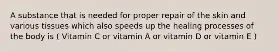 A substance that is needed for proper repair of the skin and various tissues which also speeds up the healing processes of the body is ( Vitamin C or vitamin A or vitamin D or vitamin E )