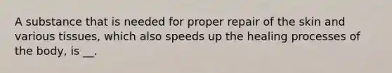 A substance that is needed for proper repair of the skin and various tissues, which also speeds up the healing processes of the body, is __.
