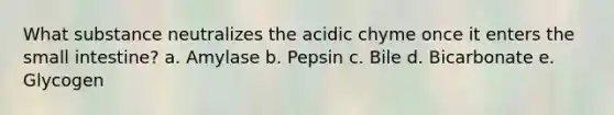 What substance neutralizes the acidic chyme once it enters the small intestine? a. Amylase b. Pepsin c. Bile d. Bicarbonate e. Glycogen