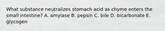 What substance neutralizes stomach acid as chyme enters the small intestine? A. amylase B. pepsin C. bile D. bicarbonate E. glycogen