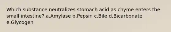 Which substance neutralizes stomach acid as chyme enters the small intestine? a.Amylase b.Pepsin c.Bile d.Bicarbonate e.Glycogen