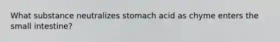 What substance neutralizes stomach acid as chyme enters the small intestine?​