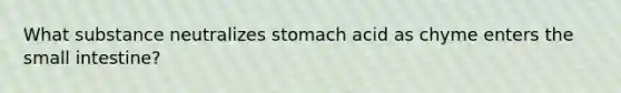 What substance neutralizes stomach acid as chyme enters the small intestine?