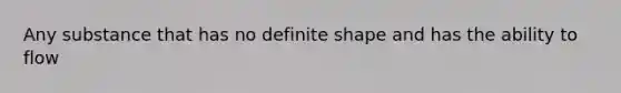 Any substance that has no definite shape and has the ability to flow