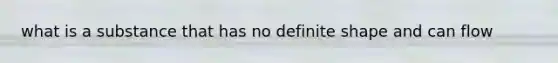 what is a substance that has no definite shape and can flow