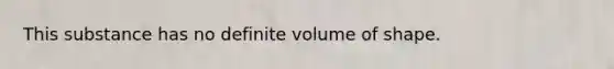 This substance has no definite volume of shape.