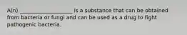 A(n) ____________________ is a substance that can be obtained from bacteria or fungi and can be used as a drug to fight pathogenic bacteria.