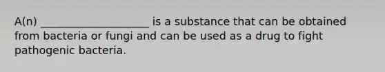 A(n) ____________________ is a substance that can be obtained from bacteria or fungi and can be used as a drug to fight pathogenic bacteria.