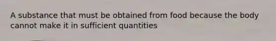 A substance that must be obtained from food because the body cannot make it in sufficient quantities