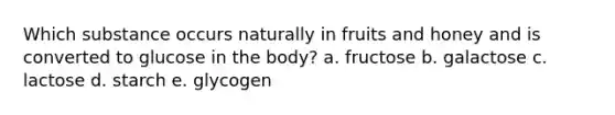 Which substance occurs naturally in fruits and honey and is converted to glucose in the body? a. fructose b. galactose c. lactose d. starch e. glycogen