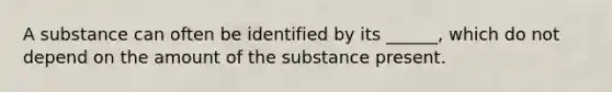 A substance can often be identified by its ______, which do not depend on the amount of the substance present.