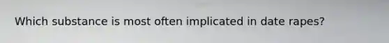 Which substance is most often implicated in date rapes?