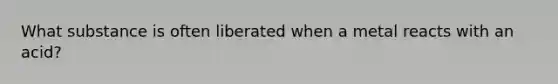 What substance is often liberated when a metal reacts with an acid?