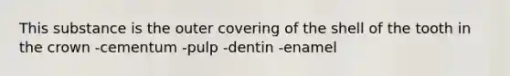 This substance is the outer covering of the shell of the tooth in the crown -cementum -pulp -dentin -enamel