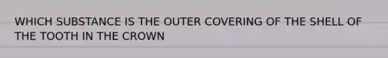 WHICH SUBSTANCE IS THE OUTER COVERING OF THE SHELL OF THE TOOTH IN THE CROWN