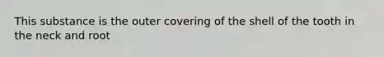 This substance is the outer covering of the shell of the tooth in the neck and root
