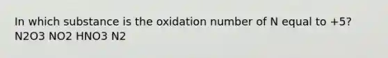 In which substance is the oxidation number of N equal to +5? N2O3 NO2 HNO3 N2