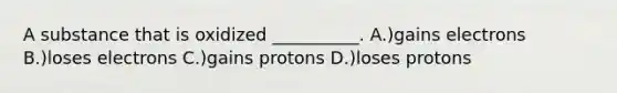 A substance that is oxidized __________. A.)gains electrons B.)loses electrons C.)gains protons D.)loses protons