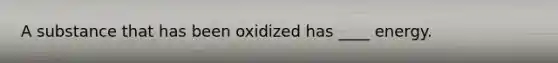 A substance that has been oxidized has ____ energy.