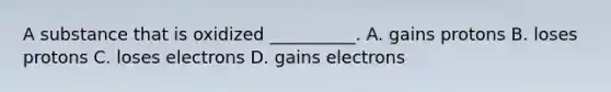 A substance that is oxidized __________. A. gains protons B. loses protons C. loses electrons D. gains electrons