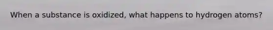When a substance is oxidized, what happens to hydrogen atoms?