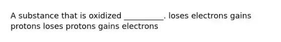 A substance that is oxidized __________. loses electrons gains protons loses protons gains electrons