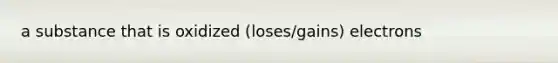 a substance that is oxidized (loses/gains) electrons