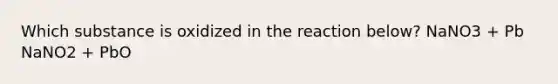 Which substance is oxidized in the reaction below? NaNO3 + Pb NaNO2 + PbO