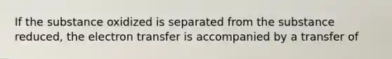 If the substance oxidized is separated from the substance reduced, the electron transfer is accompanied by a transfer of