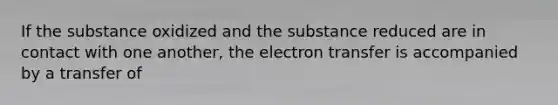 If the substance oxidized and the substance reduced are in contact with one another, the electron transfer is accompanied by a transfer of