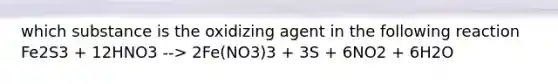 which substance is the oxidizing agent in the following reaction Fe2S3 + 12HNO3 --> 2Fe(NO3)3 + 3S + 6NO2 + 6H2O