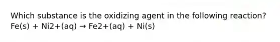 Which substance is the oxidizing agent in the following reaction? Fe(s) + Ni2+(aq) → Fe2+(aq) + Ni(s)