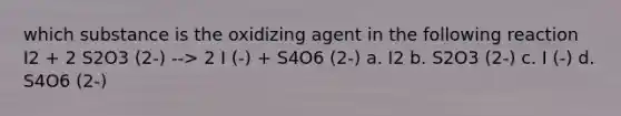 which substance is the oxidizing agent in the following reaction I2 + 2 S2O3 (2-) --> 2 I (-) + S4O6 (2-) a. I2 b. S2O3 (2-) c. I (-) d. S4O6 (2-)