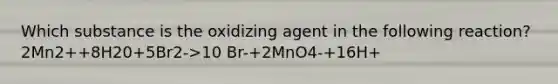 Which substance is the oxidizing agent in the following reaction? 2Mn2++8H20+5Br2->10 Br-+2MnO4-+16H+