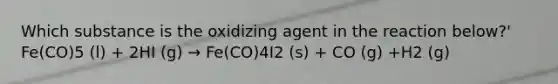 Which substance is the oxidizing agent in the reaction below?' Fe(CO)5 (l) + 2HI (g) → Fe(CO)4I2 (s) + CO (g) +H2 (g)