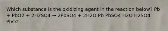 Which substance is the oxidizing agent in the reaction below? Pb + PbO2 + 2H2SO4 → 2PbSO4 + 2H2O Pb PbSO4 H2O H2SO4 PbO2