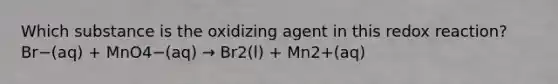 Which substance is the oxidizing agent in this redox reaction? ​ Br−(aq) + MnO4−(aq) → Br2(l) + Mn2+(aq)