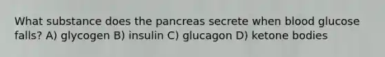 What substance does the pancreas secrete when blood glucose falls? A) glycogen B) insulin C) glucagon D) ketone bodies