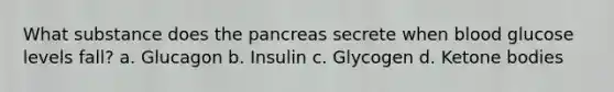 What substance does the pancreas secrete when blood glucose levels fall? a. Glucagon b. Insulin c. Glycogen d. Ketone bodies