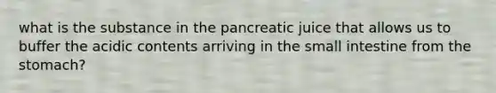 what is the substance in the pancreatic juice that allows us to buffer the acidic contents arriving in <a href='https://www.questionai.com/knowledge/kt623fh5xn-the-small-intestine' class='anchor-knowledge'>the small intestine</a> from <a href='https://www.questionai.com/knowledge/kLccSGjkt8-the-stomach' class='anchor-knowledge'>the stomach</a>?