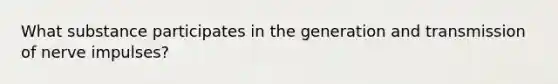 What substance participates in the generation and transmission of nerve impulses?