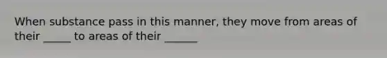 When substance pass in this manner, they move from areas of their _____ to areas of their ______