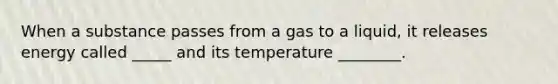 When a substance passes from a gas to a liquid, it releases energy called _____ and its temperature ________.