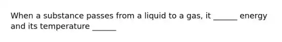 When a substance passes from a liquid to a gas, it ______ energy and its temperature ______